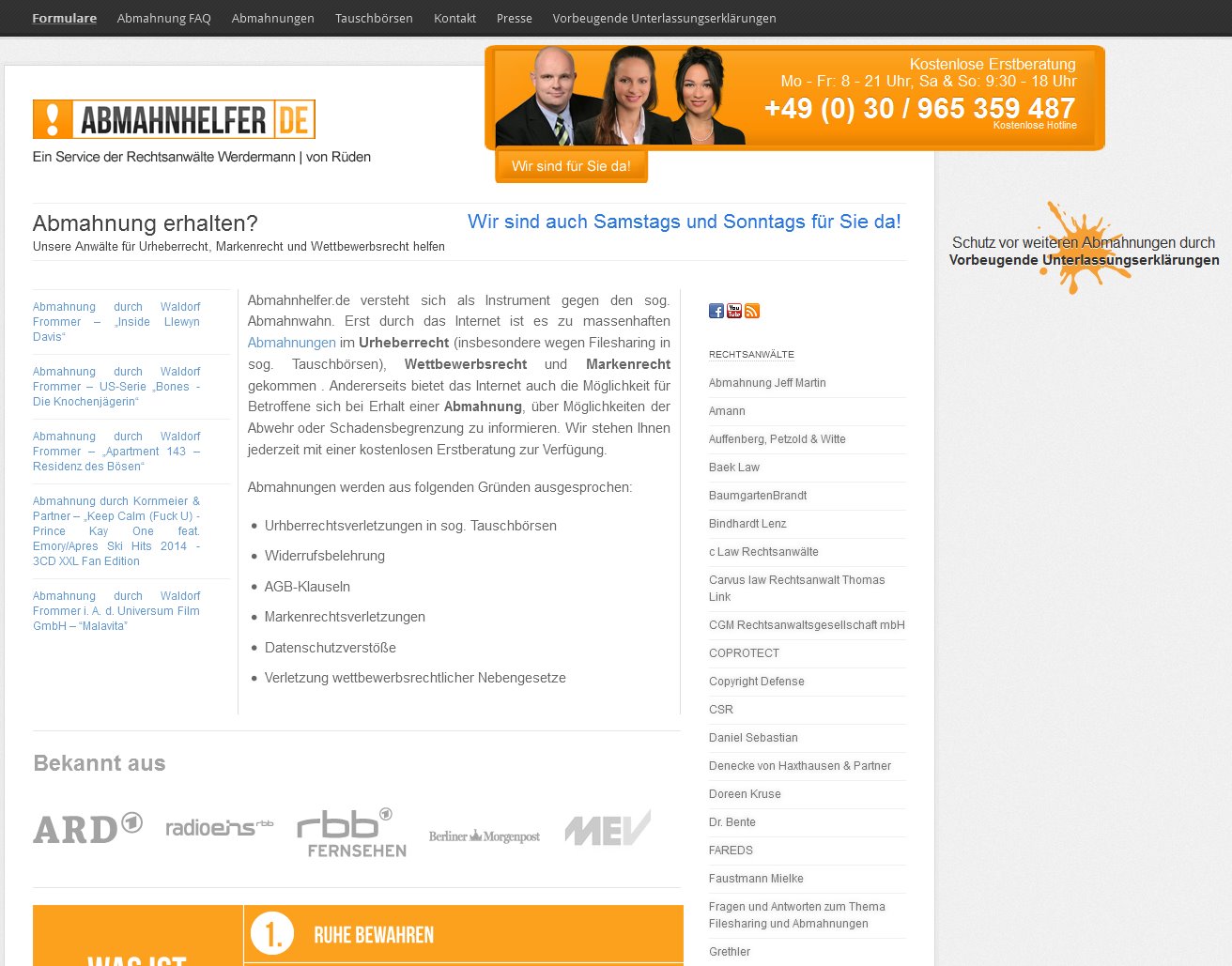 Abmahnhelfer.de - ein Service der Rechtsanwälte Werdermann / von Rüden. Geworben wird mit Bekanntheit aus TV, Radio und Presse, "kostenloser Erstberatung" und die Helfer sind sogar Samstags und Sonntags bereit, Abgemahnten zu helfen. Zur SEO-Optimierung finden sich in den Spalten links und rechts Begriffe wie "Abmahnung durch Walldorf Frommer", "Kornmeier & Partner", "U + C Urmann und Collegen" und vieler weitere Anwälte/Kanzleien, die im Abmahngeschäft tätig sind. In der Liste findet sich auch "Daniel Sebastian", der "Redtube"-Anwalt, den Werdermann / von Rüden verklagt haben.